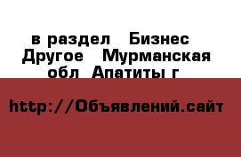  в раздел : Бизнес » Другое . Мурманская обл.,Апатиты г.